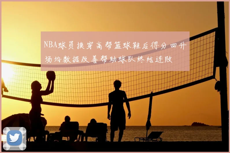 NBA球员换穿高帮篮球鞋后得分回升场均数据改善帮助球队终结连败