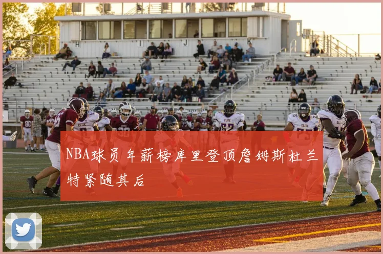 NBA球员年薪榜库里登顶詹姆斯杜兰特紧随其后