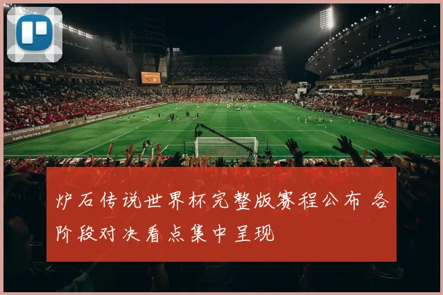 炉石传说世界杯完整版赛程公布 各阶段对决看点集中呈现