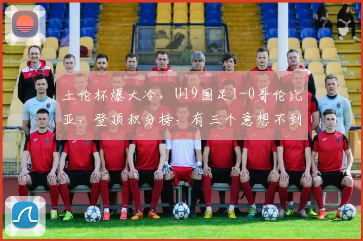 土伦杯爆大冷,U19国足1-0哥伦比亚,登顶积分榜,有三个意想不到