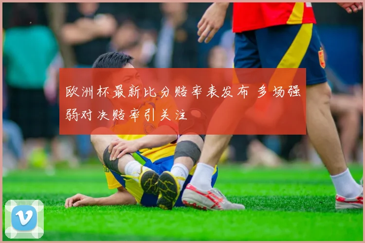 欧洲杯最新比分赔率表发布 多场强弱对决赔率引关注