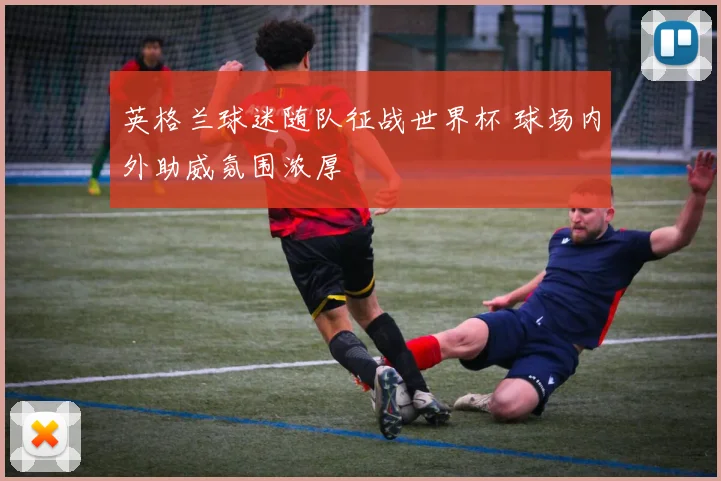 英格兰球迷随队征战世界杯 球场内外助威氛围浓厚
