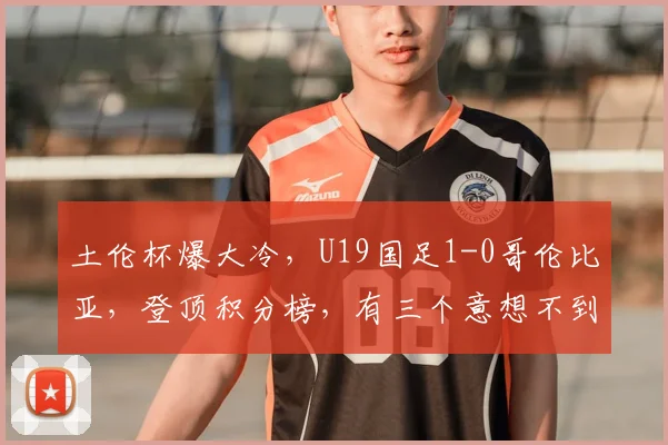 土伦杯爆大冷,U19国足1-0哥伦比亚,登顶积分榜,有三个意想不到