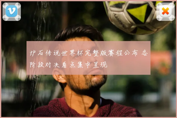 炉石传说世界杯完整版赛程公布 各阶段对决看点集中呈现
