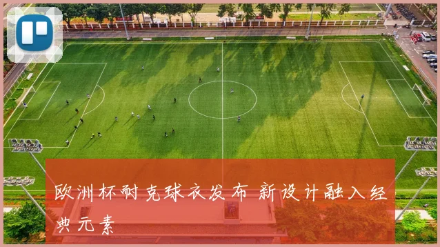 欧洲杯耐克球衣发布 新设计融入经典元素
