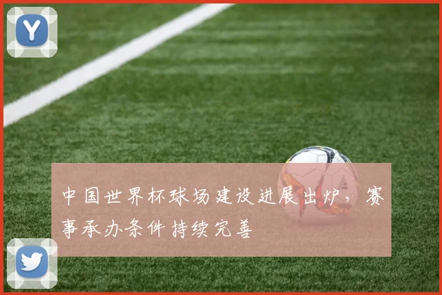 中国世界杯球场建设进展出炉,赛事承办条件持续完善