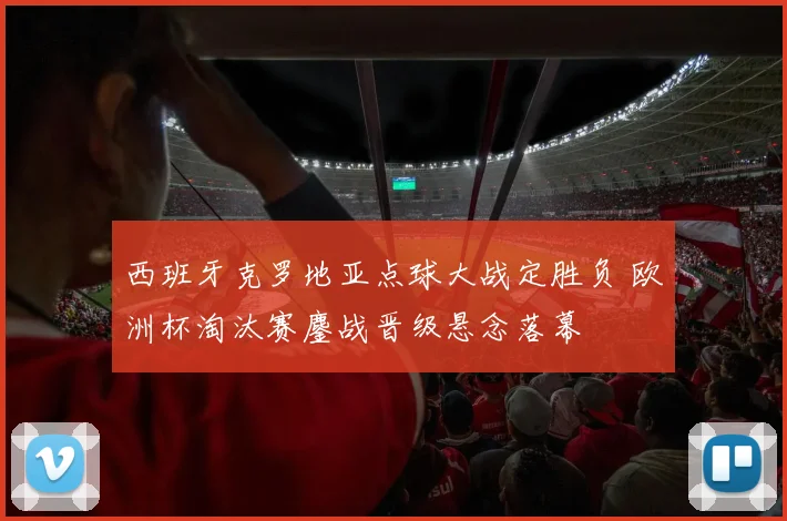 西班牙克罗地亚点球大战定胜负 欧洲杯淘汰赛鏖战晋级悬念落幕