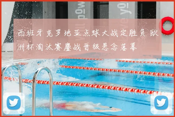 西班牙克罗地亚点球大战定胜负 欧洲杯淘汰赛鏖战晋级悬念落幕