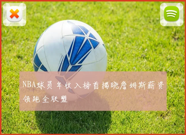 NBA球员年收入榜首揭晓詹姆斯薪资领跑全联盟