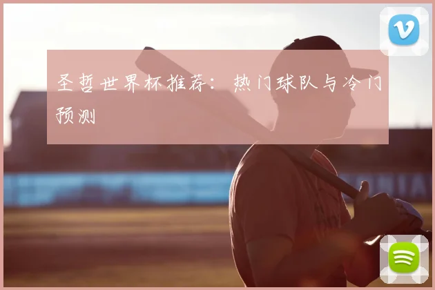 圣哲世界杯推荐:热门球队与冷门预测