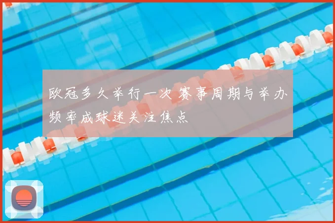 欧冠多久举行一次 赛事周期与举办频率成球迷关注焦点