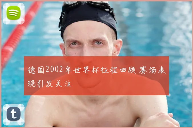 德国2002年世界杯征程回顾 赛场表现引发关注