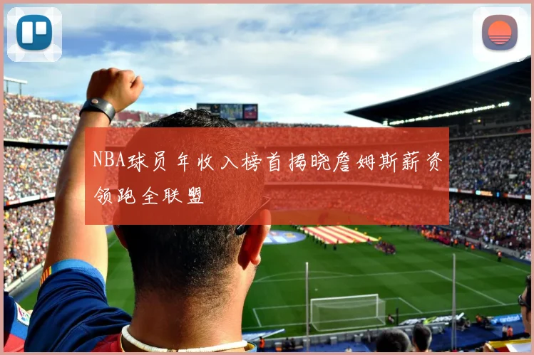 NBA球员年收入榜首揭晓詹姆斯薪资领跑全联盟