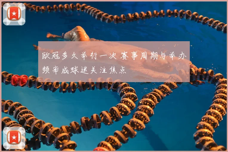 欧冠多久举行一次 赛事周期与举办频率成球迷关注焦点