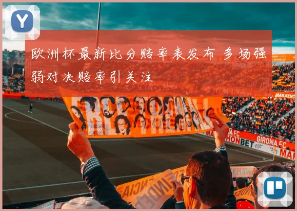 欧洲杯最新比分赔率表发布 多场强弱对决赔率引关注