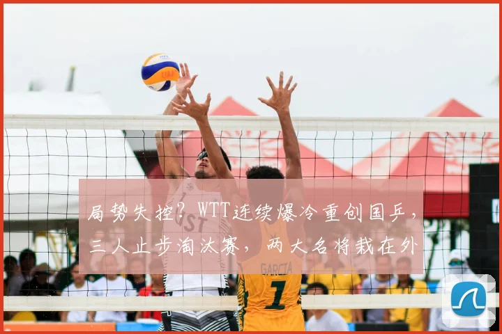 局势失控?WTT连续爆冷重创国乒,三人止步淘汰赛,两大名将栽在外协