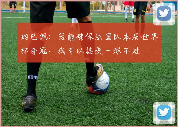姆巴佩:若能确保法国队本届世界杯夺冠,我可以接受一球不进
