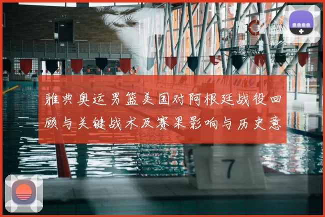 雅典奥运男篮美国对阿根廷战役回顾与关键战术及赛果影响与历史意义