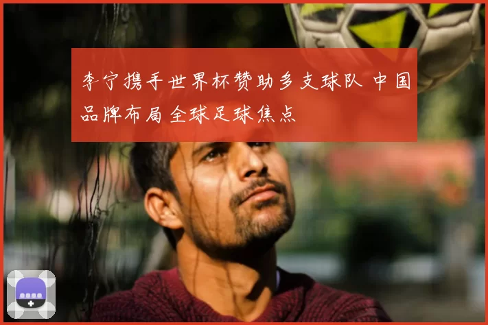 李宁携手世界杯赞助多支球队 中国品牌布局全球足球焦点