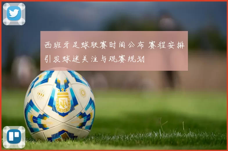 西班牙足球联赛时间公布 赛程安排引发球迷关注与观赛规划