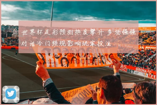 世界杯足彩预测热度攀升 多场强强对话冷门频现影响玩家投注