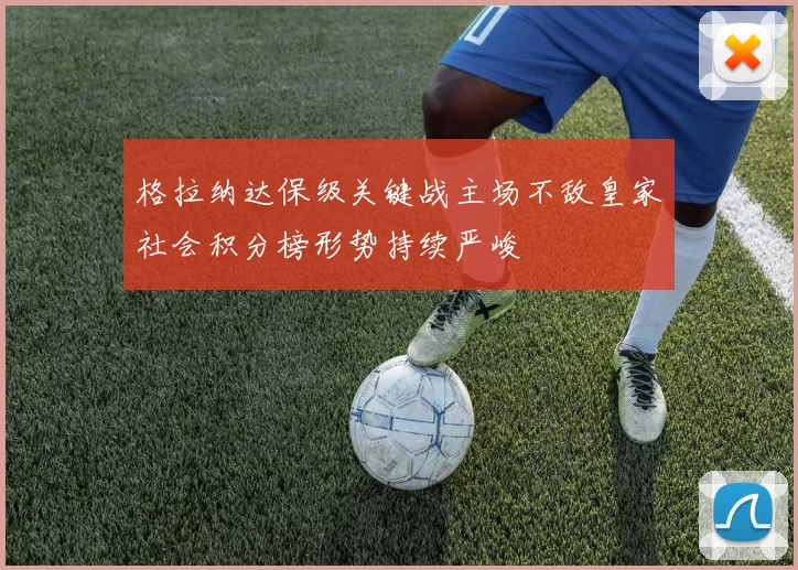 格拉纳达保级关键战主场不敌皇家社会积分榜形势持续严峻