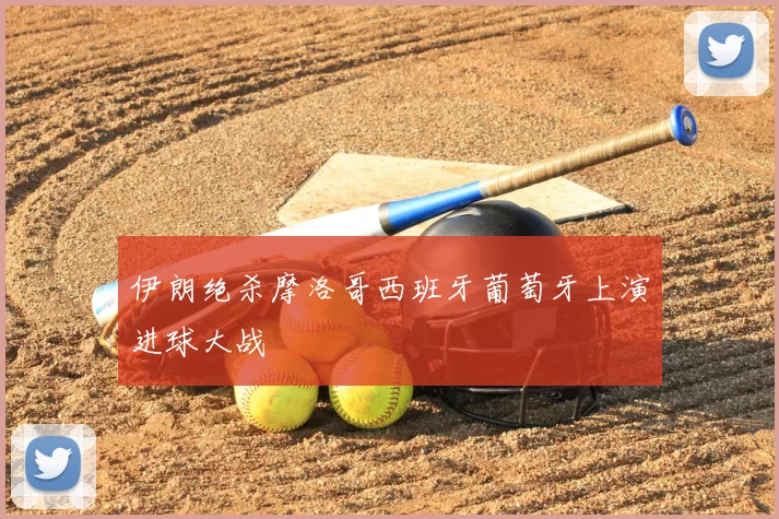 伊朗绝杀摩洛哥西班牙葡萄牙上演进球大战