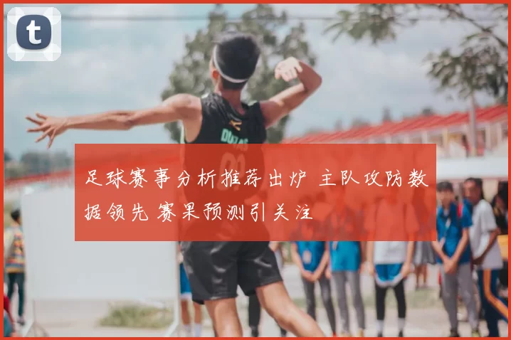 足球赛事分析推荐出炉 主队攻防数据领先 赛果预测引关注
