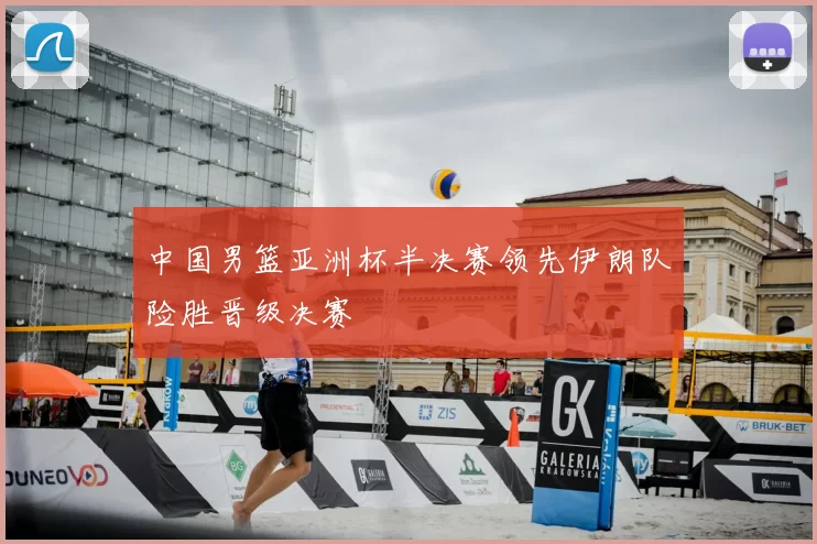 中国男篮亚洲杯半决赛领先伊朗队险胜晋级决赛