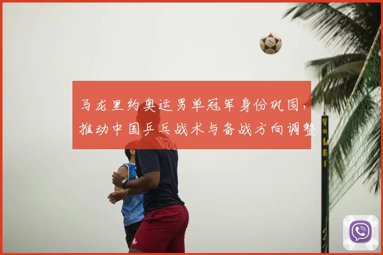 马龙里约奥运男单冠军身份巩固,推动中国乒乓战术与备战方向调整