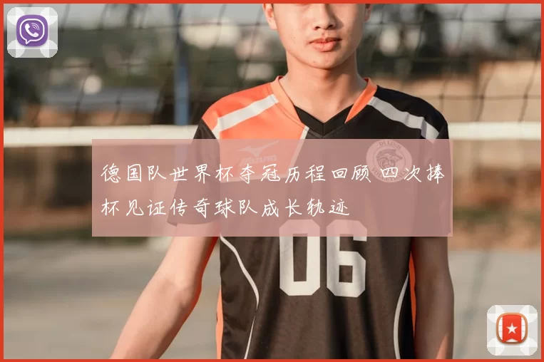 德国队世界杯夺冠历程回顾 四次捧杯见证传奇球队成长轨迹