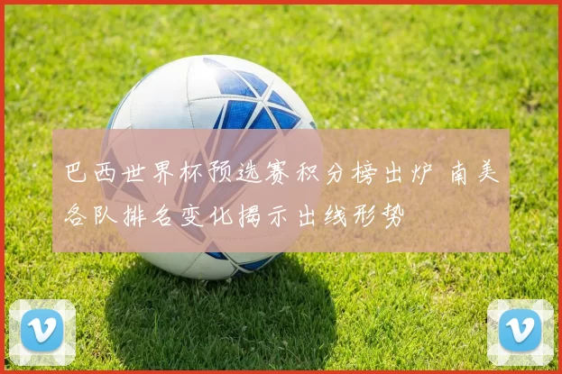 巴西世界杯预选赛积分榜出炉 南美各队排名变化揭示出线形势
