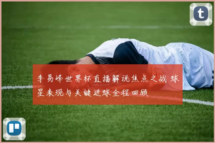李易峰世界杯直播解说焦点之战 球星表现与关键进球全程回顾