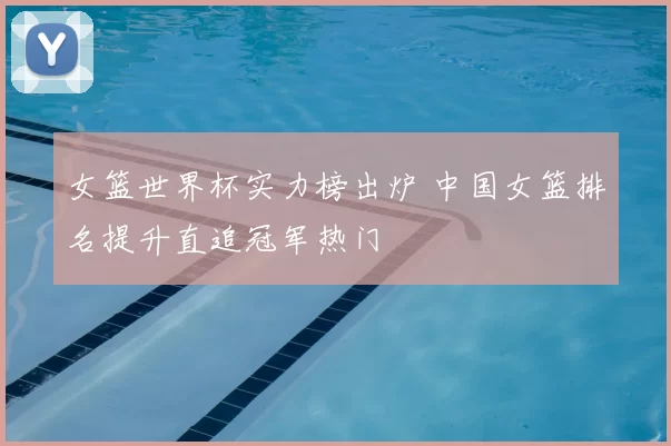 女篮世界杯实力榜出炉 中国女篮排名提升直追冠军热门