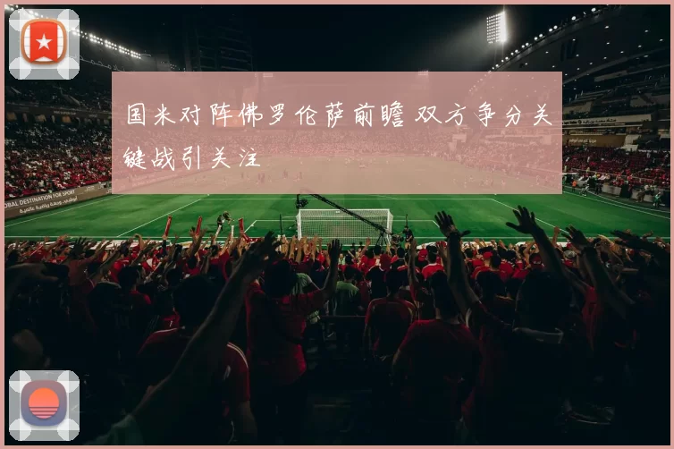 国米对阵佛罗伦萨前瞻 双方争分关键战引关注