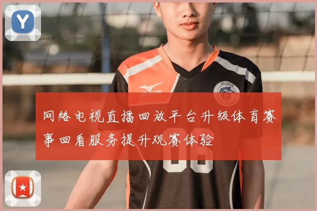 网络电视直播回放平台升级体育赛事回看服务提升观赛体验