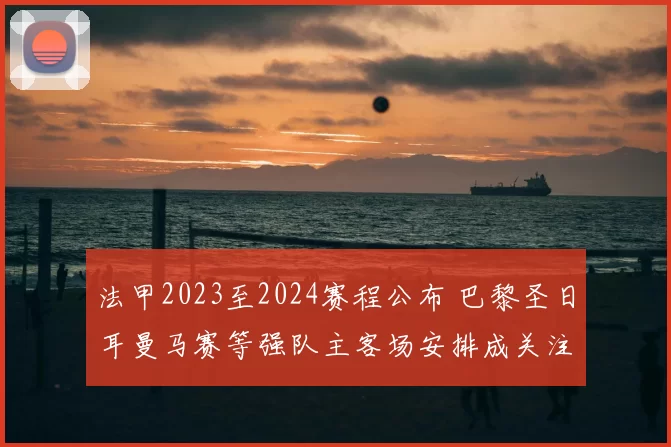 法甲2023至2024赛程公布 巴黎圣日耳曼马赛等强队主客场安排成关注焦点