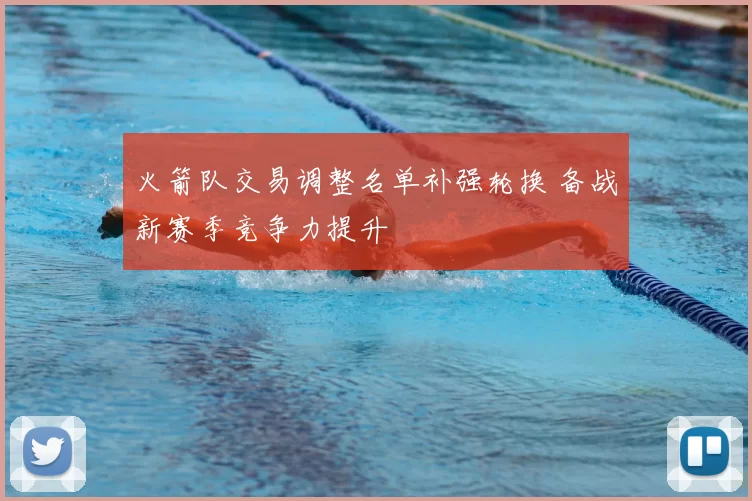 火箭队交易调整名单补强轮换 备战新赛季竞争力提升