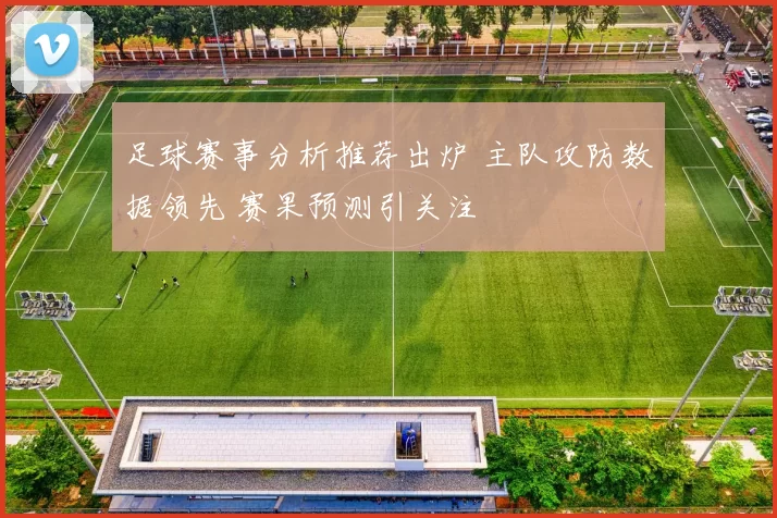 足球赛事分析推荐出炉 主队攻防数据领先 赛果预测引关注