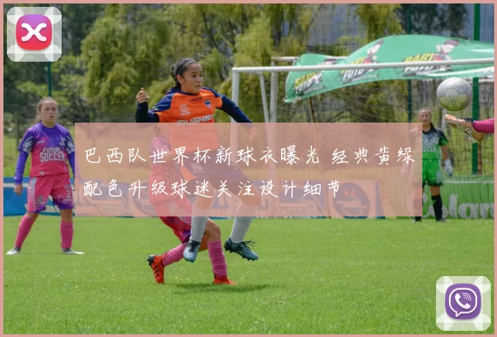 巴西队世界杯新球衣曝光 经典黄绿配色升级球迷关注设计细节