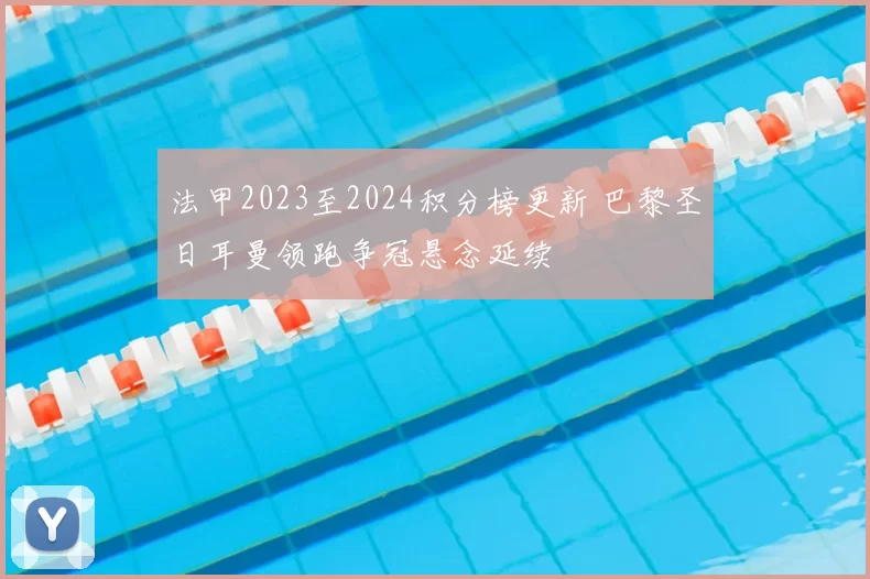 法甲2023至2024积分榜更新 巴黎圣日耳曼领跑争冠悬念延续