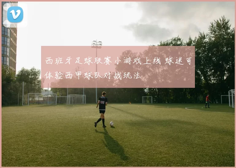 西班牙足球联赛小游戏上线 球迷可体验西甲球队对战玩法