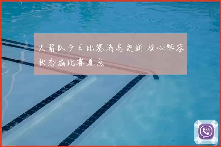 火箭队今日比赛消息更新 核心阵容状态成比赛看点