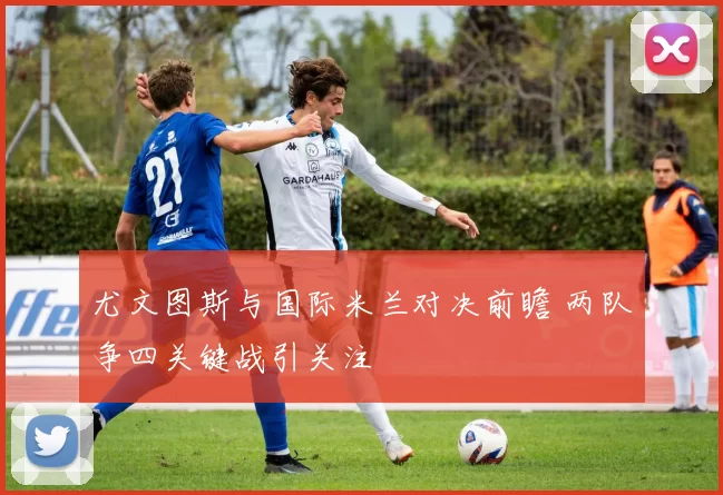 尤文图斯与国际米兰对决前瞻 两队争四关键战引关注