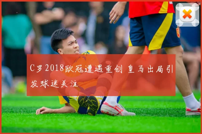 C罗2018欧冠遭遇重创 皇马出局引发球迷关注