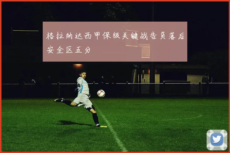 格拉纳达西甲保级关键战告负落后安全区五分