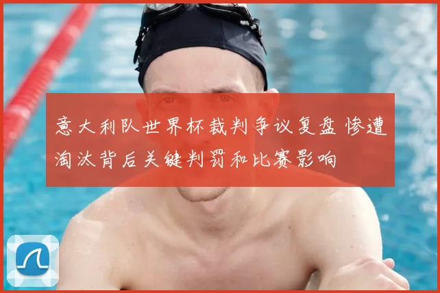 意大利队世界杯裁判争议复盘 惨遭淘汰背后关键判罚和比赛影响