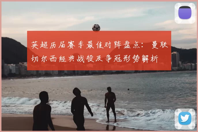 英超历届赛季最佳对阵盘点：曼联切尔西经典战役及争冠形势解析