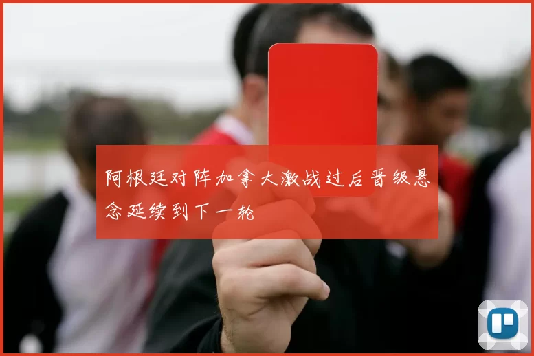 阿根廷对阵加拿大激战过后晋级悬念延续到下一轮