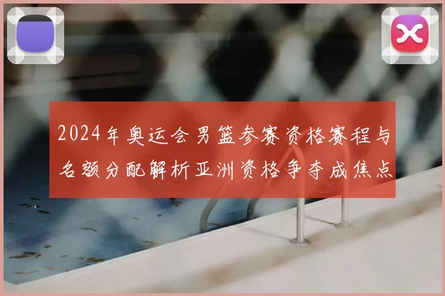 2024年奥运会男篮参赛资格赛程与名额分配解析亚洲资格争夺成焦点